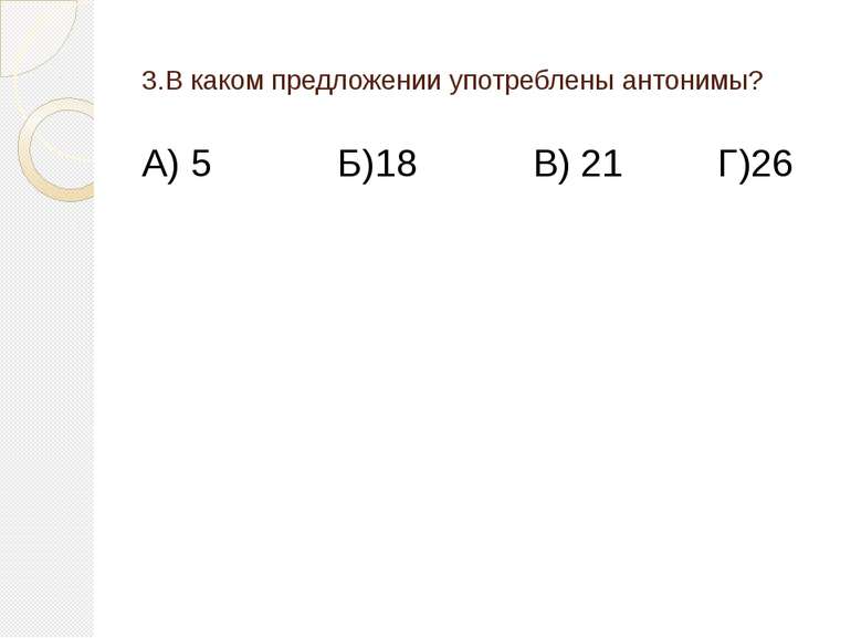 3.В каком предложении употреблены антонимы? А) 5 Б)18 В) 21 Г)26