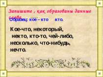 Запишите , как образованы данные слова Образец: кое – кто кто. Кое-что, некот...