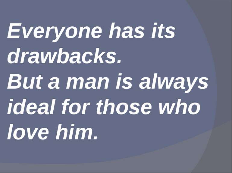 Everyone has its drawbacks. But a man is always ideal for those who love him.