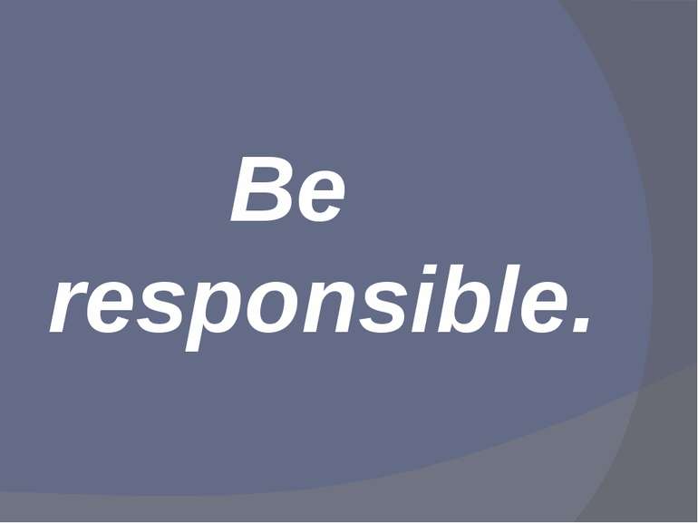 Be responsible.