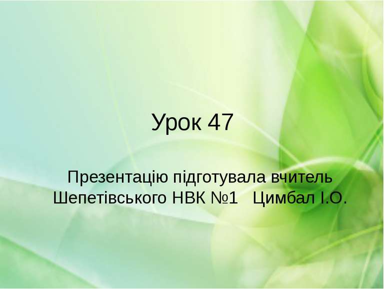 Урок 47 Презентацію підготувала вчитель Шепетівського НВК №1 Цимбал І.О.