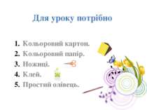 Для уроку потрібно Кольоровий картон. Кольоровий папір. Ножиці. Клей. Простий...