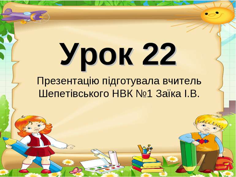 Урок 22 Презентацію підготувала вчитель Шепетівського НВК №1 Заїка І.В.