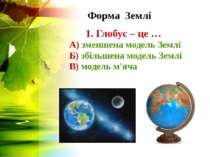 Форма Землі 1. Глобус – це … А) зменшена модель Землі Б) збільшена модель Зем...