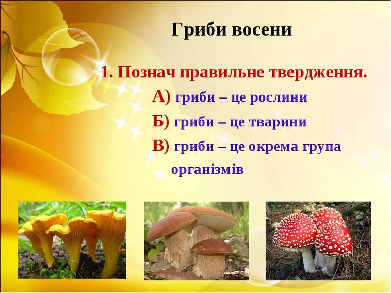 Гриби восени 1. Познач правильне твердження. А) гриби – це рослини Б) гриби –...
