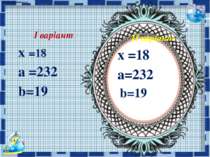 ІІ варіант х =18 а=232 b=19 І варіант х =18 а =232 b=19