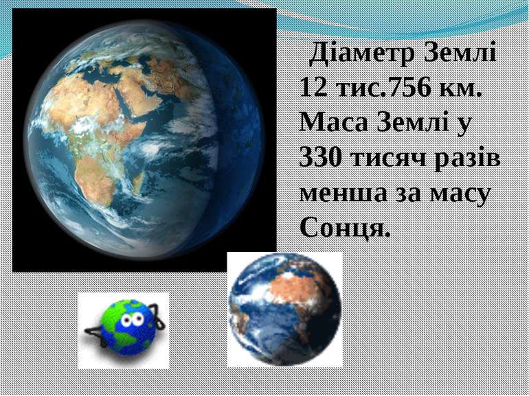 Діаметр Землі 12 тис.756 км. Маса Землі у 330 тисяч разів менша за масу Сонця.