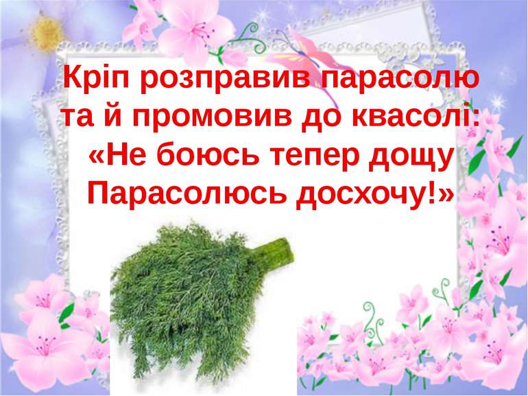 Кріп розправив парасолю та й промовив до квасолі: «Не боюсь тепер дощу Парасо...