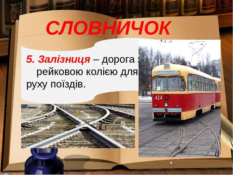 СЛОВНИЧОК 5. Залізниця – дорога з рейковою колією для руху поїздів.