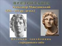 Александр Македонський (356 – 323 рр. до н.е.) В е л и к и й з а в о й о в н ...