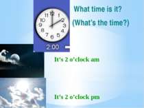 It’s 2 o’clock am It’s 2 o’clock pm What time is it? (What’s the time?)