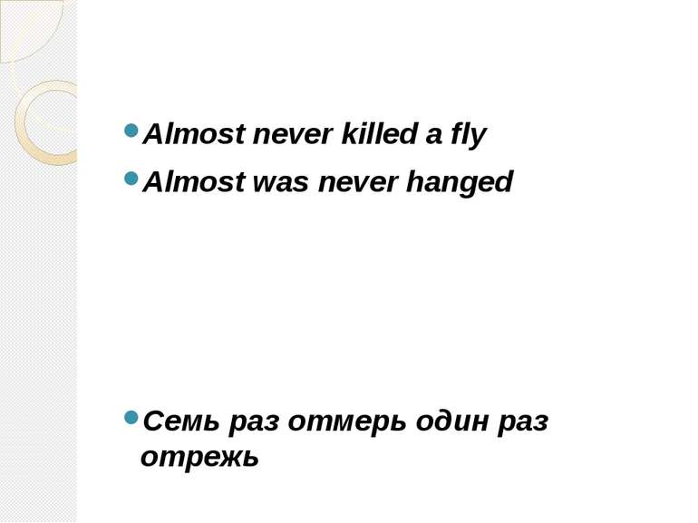 Almost never killed a fly Almost was never hanged Cемь раз отмерь один раз от...