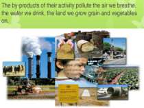 The by-products of their activity pollute the air we breathe, the water we dr...