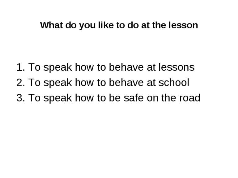 What do you like to do at the lesson 1. To speak how to behave at lessons 2. ...