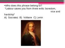 Who does this phrase belong to? “Labour saves you from three evils: boredom, ...