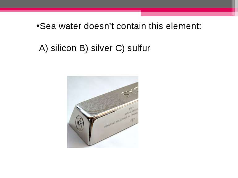 Sea water doesn’t contain this element: A) silicon B) silver C) sulfur