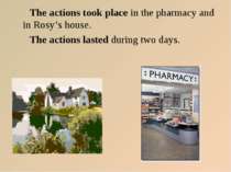 The actions took place in the pharmacy and in Rosy’s house. The actions laste...