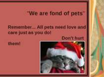 "We are fond of pets" Remember... All pets need love and care just as you do!...
