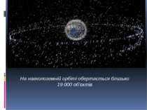 На навколоземній орбіті обертається близько 19 000 об'єктів Майже 90% сміття ...