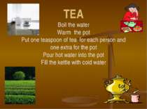 TEA Boil the water Warm the pot Put one teaspoon of tea for each person and o...
