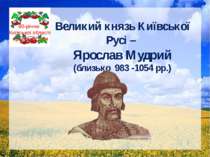 Великий князь Київської Русі – Ярослав Мудрий (близько 983 -1054 рр.) 80-річч...