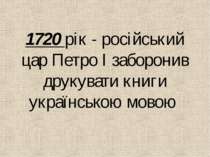 1720 рiк - росiйський цар Петро І заборонив друкувати книги українською мовою
