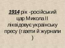 1914 рiк -росiйський цар Микола IІ лiквідовує українську пресу (газети й журн...