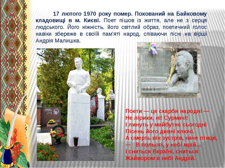 17 лютого 1970 року помер. Похований на Байковому кладовищі в м. Києві. Поет ...