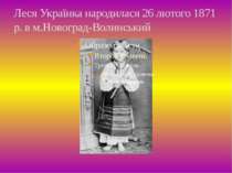Леся Українка народилася 26 лютого 1871 р. в м.Новоград-Волинський
