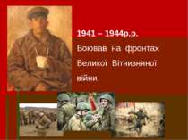 1941 – 1944р.р. Воював на фронтах Великої Вітчизняної війни.  
