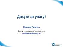 Дякую за увагу! Максим Борода Центр громадської експертизи info@expertise.org.ua