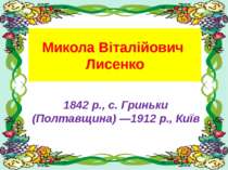Микола Віталійович Лисенко 1842 р., с. Гриньки (Полтавщина) —1912 р., Київ