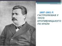 1897-1901 Р. ГАСТРОЛЮВАВ У ТРУПІ КРОПИВНИЦЬКОГО ПО КРАЇНІ