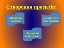 Створення проектів: «Мандруємо Україною» «Вулиця, на якій я живу» «Походження...