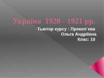 Україна 1920 - 1921 рр. Тьютор курсу : Прокоп`єва Ольга Андріївна Клас: 10