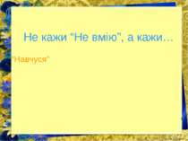 Не кажи “Не вмію”, а кажи… “Навчуся”