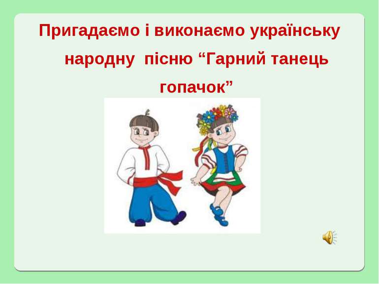 Пригадаємо і виконаємо українську народну пісню “Гарний танець гопачок”