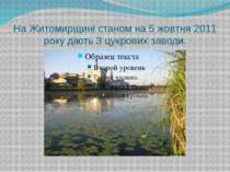 На Житомирщині станом на 5 жовтня 2011 року діють 3 цукрових заводи.