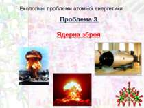 Екологічні проблеми атомної енергетики Проблема 3. Ядерна зброя