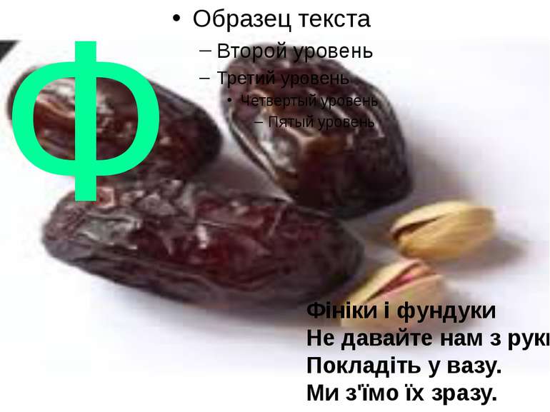 Ф Фініки і фундуки Не давайте нам з руки! Покладіть у вазу. Ми з'їмо їх зразу.