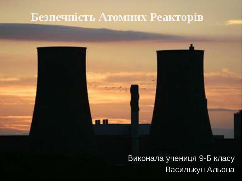 Безпечність Атомних Реакторів Виконала учениця 9-Б класу Василькун Альона