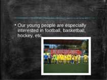 Our young people are especially interested in football, basketball, hockey, etc.