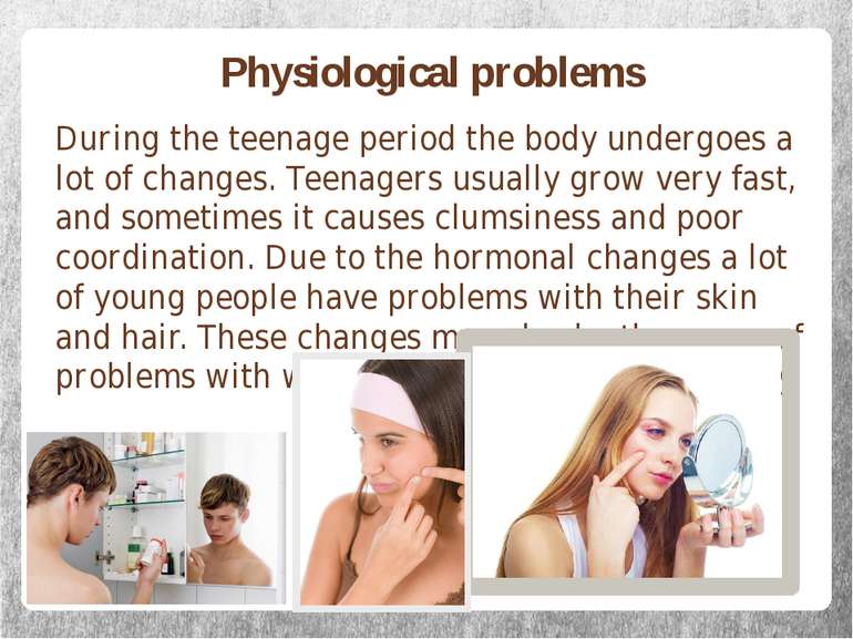 Physiological problems During the teenage period the body undergoes a lot of ...