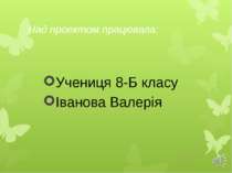 Над проектом працювала: Учениця 8-Б класу Іванова Валерія