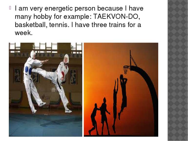 I am very energetic person because I have many hobby for example: TAEKVON-DO,...