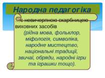 Народна педагогіка …є невичерпною скарбницею виховних засобів (рідна мова, фо...