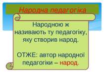 Народна педагогіка Народною ж називають ту педагогіку, яку створив народ. ОТЖ...