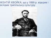 ВІКЕНТІЙ ХВОЙКА, що у 1899 р. відкрив і дослідив трипільську культуру