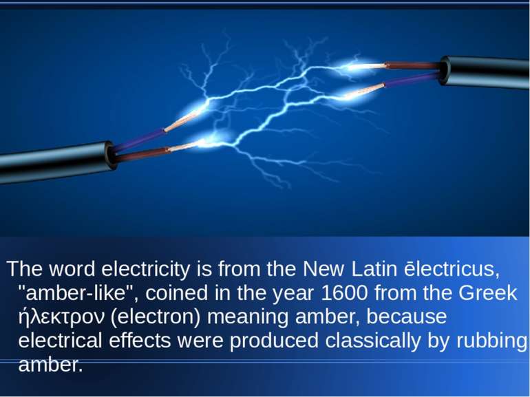 The word electricity is from the New Latin ēlectricus, "amber-like", coined i...