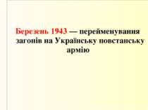 Березень 1943 — перейменування загонів на Українську повстанську армію